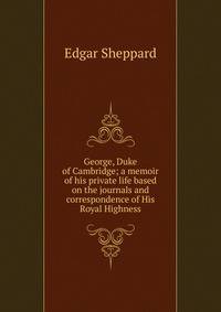 George, Duke of Cambridge; a memoir of his private life based on the journals and correspondence of His Royal Highness