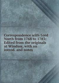 Correspondence with Lord North from 1768 to 1783: Edited from the originals at Windsor, with an introd. and notes
