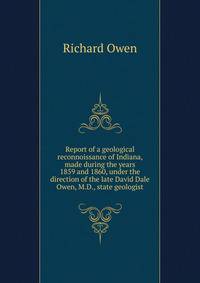 Report of a geological reconnoissance of Indiana, made during the years 1859 and 1860, under the direction of the late David Dale Owen, M.D., state geologist