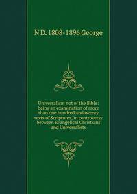Universalism not of the Bible: being an examination of more than one hundred and twenty texts of Scriptures, in controversy between Evangelical Christians and Universalists
