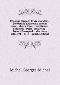 L'?poque tango 2; la vie mondaine pendant la guerre: Le bonnet rose, cahiers d'une com?dienne, Bordeaux - Paris - Deauville - Rome - Petrograd - . des noms cit?s 1914-1918 (French Edition)