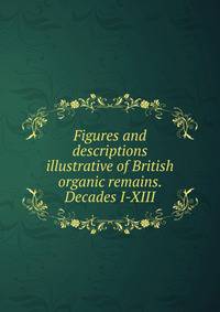 Figures and descriptions illustrative of British organic remains. Decades I-XIII