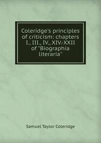 Coleridge's principles of criticism: chapters I., III., IV., XIV.-XXII of "Biographia literaria"
