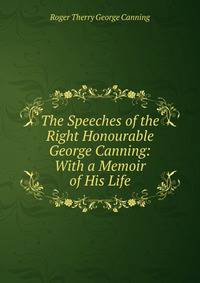 The Speeches of the Right Honourable George Canning: With a Memoir of His Life