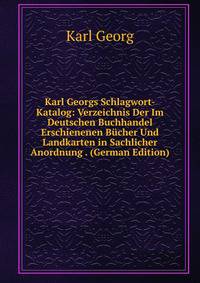Karl Georgs Schlagwort-Katalog: Verzeichnis Der Im Deutschen Buchhandel Erschienenen Bucher Und Landkarten in Sachlicher Anordnung . (German Edition)