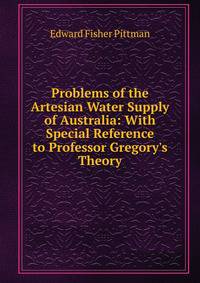 Problems of the Artesian Water Supply of Australia: With Special Reference to Professor Gregory's Theory