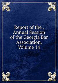 Report of the . Annual Session of the Georgia Bar Association, Volume 14