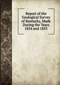 Report of the Geological Survey of Kentucky, Made During the Years 1854 and 1855