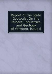 Report of the State Geologist On the Mineral Industries and Geology of Vermont, Issue 6