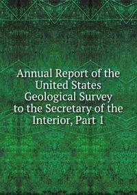 Annual Report of the United States Geological Survey to the Secretary of the Interior, Part 1