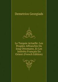 La Turquie Actuelle: Les Peuples Affranchis Du Joug Ottomann, Et Les Interets Francais En Orient (French Edition)