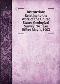 Instructions Relating to the Work of the United States Geological Survey: To Take Effect May 1, 1903
