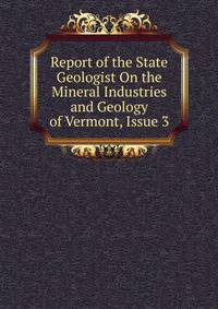 Report of the State Geologist On the Mineral Industries and Geology of Vermont, Issue 3