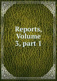 Reports, Volume 3, part 1