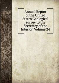 Annual Report of the United States Geological Survey to the Secretary of the Interior, Volume 24
