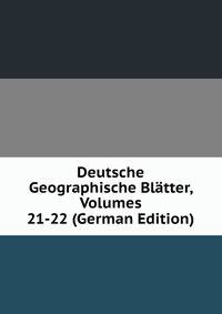 Deutsche Geographische Blatter, Volumes 21-22 (German Edition)