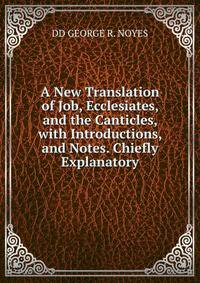 A New Translation of Job, Ecclesiates, and the Canticles, with Introductions, and Notes. Chiefly Explanatory