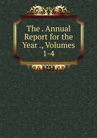 The . Annual Report for the Year ., Volumes 1-4