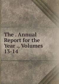 The . Annual Report for the Year ., Volumes 13-14