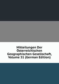 Mitteilungen Der Osterreichischen Geographischen Gesellschaft, Volume 51 (German Edition)