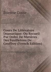 Cours De Litterature Dramatique: Ou Recueil Par Ordre De Matieres Des Feuilletons De Geoffroy (French Edition)