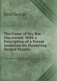 The Cause of Dry Rot Discovered: With a Description of a Patent Invention for Preserving Decked Vessels