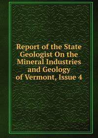 Report of the State Geologist On the Mineral Industries and Geology of Vermont, Issue 4
