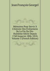 M?moires Pour Servir ? L'histoire Des ?v?nemens De La Fin Du Dix-Huiti?me Si?cle Depuis 1760 Jusqu'en 1806-1810, Volume 3 (French Edition)