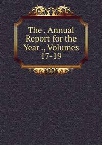 The . Annual Report for the Year ., Volumes 17-19