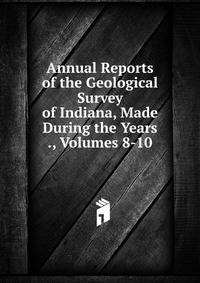 Annual Reports of the Geological Survey of Indiana, Made During the Years ., Volumes 8-10