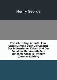 Fortschritt Und Armuth: Eine Untersuchung Uber Die Ursache Der Industriellen Krisen Und Der Zunahme Der Armuth Bein Zunehmendem Reichthum (German Edition)