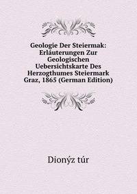 Geologie Der Steiermak: Erlauterungen Zur Geologischen Uebersichtskarte Des Herzogthumes Steiermark Graz, 1865 (German Edition)