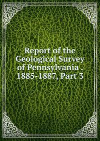 Report of the Geological Survey of Pennsylvania . 1885-1887, Part 3
