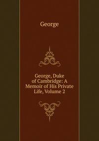 George, Duke of Cambridge: A Memoir of His Private Life, Volume 2