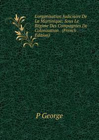 L'organisation Judiciaire De La Martinique: Sous Le R?gime Des Compagnies De Colonisation . (French Edition)