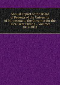 Annual Report of the Board of Regents of the University of Minnesota to the Governor for the Fiscal Year Ending ., Volumes 1872-1874