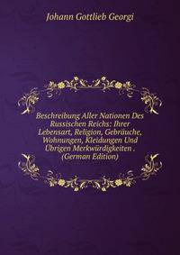 Beschreibung Aller Nationen Des Russischen Reichs: Ihrer Lebensart, Religion, Gebr?uche, Wohnungen, Kleidungen Und ?brigen Merkw?rdigkeiten . (German Edition)