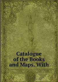 Catalogue of the Books and Maps. With