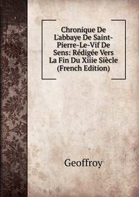 Chronique De L'abbaye De Saint-Pierre-Le-Vif De Sens: R?dig?e Vers La Fin Du Xiiie Si?cle (French Edition)