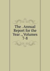 The . Annual Report for the Year ., Volumes 7-8