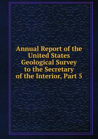Annual Report of the United States Geological Survey to the Secretary of the Interior, Part 5