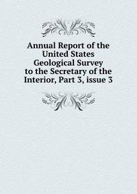 Annual Report of the United States Geological Survey to the Secretary of the Interior, Part 3, issue 3