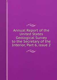 Annual Report of the United States Geological Survey to the Secretary of the Interior, Part 6, issue 2