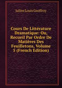Cours De Litterature Dramatique: Ou, Recueil Par Ordre De Matieres Des Feuilletons, Volume 5 (French Edition)