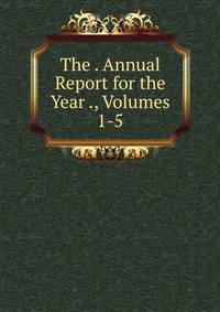 The . Annual Report for the Year ., Volumes 1-5