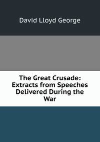 The Great Crusade: Extracts from Speeches Delivered During the War