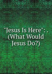 "Jesus Is Here": . (What Would Jesus Do?)