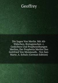 Die Sagen Von Merlin. Mit Alt-W?lschen, Bretagnischen &amp;c. Gedichten Und Prophezeihungen Merlins, Der Prophetia Merlini Des Gottfried Von Monmouth, . Von San-Marte, A. Schulz (German Edition)