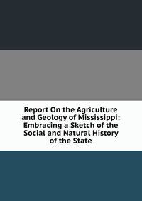 Report On the Agriculture and Geology of Mississippi: Embracing a Sketch of the Social and Natural History of the State