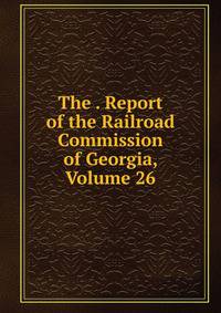 The . Report of the Railroad Commission of Georgia, Volume 26